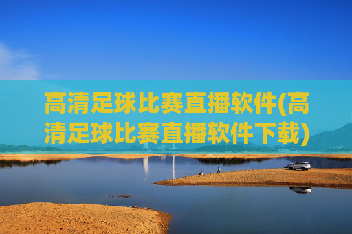 高清足球比赛直播软件(高清足球比赛直播软件下载)