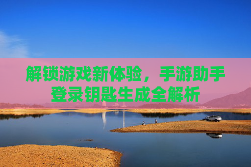解锁游戏新体验，手游助手登录钥匙生成全解析