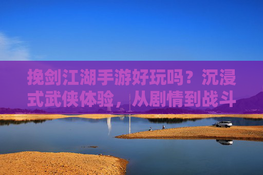 挽剑江湖手游好玩吗?沉浸式武侠体验,从剧情到战斗,带你解锁江湖新体验