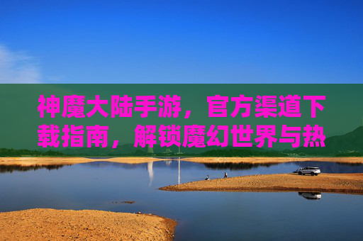 神魔大陆手游，官方渠道下载指南，解锁魔幻世界与热血战斗的终极体验！