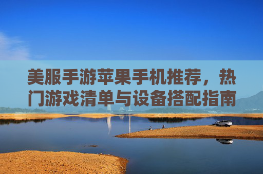 美服手游苹果手机推荐,热门游戏清单与设备搭配指南,美服手游苹果手机推荐,热门游戏清单与设备搭配指南