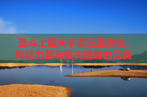 圣斗士星矢手游五星角色,神话力量与指尖巅峰的完美融合,圣斗士星矢手游五星角色,神话力量与指尖巅峰的完美融合