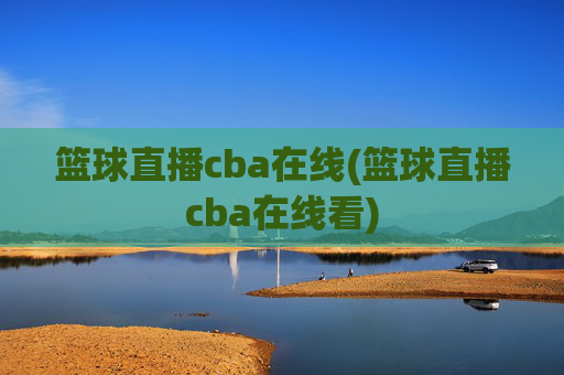篮球直播cba在线(篮球直播cba在线看)