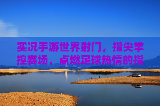 实况手游世界射门,指尖掌控赛场,点燃足球热情的指尖狂欢