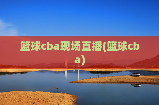 篮球cba现场直播(篮球cba)