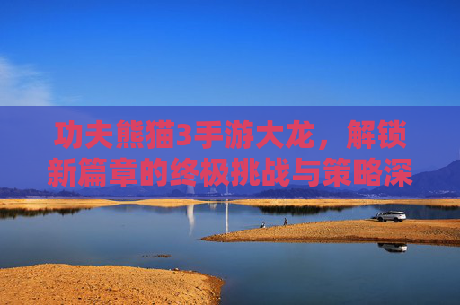 功夫熊猫3手游大龙,解锁新篇章的终极挑战与策略深度解析