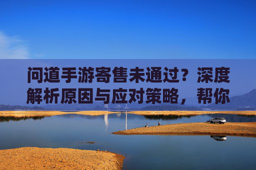 问道手游寄售未通过?深度解析原因与应对策略,帮你解决寄售难题