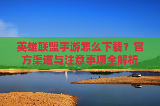 英雄联盟手游怎么下载？官方渠道与注意事项全解析
