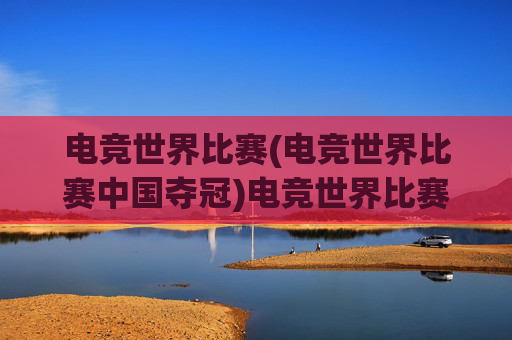 电竞世界比赛(电竞世界比赛中国夺冠)电竞世界比赛中国夺冠,国队荣耀加冕,彰显电竞实力