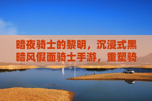 暗夜骑士的黎明,沉浸式黑暗风假面骑士手游,重塑骑士战斗的压抑美学