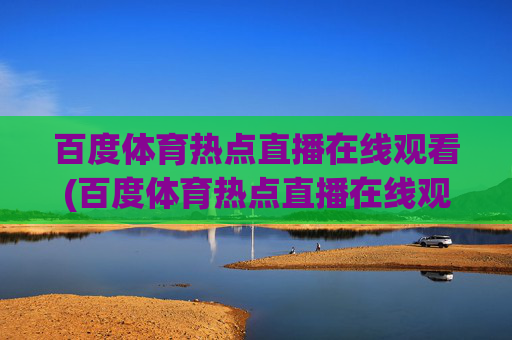 百度体育热点直播在线观看(百度体育热点直播在线观看乒乓球)