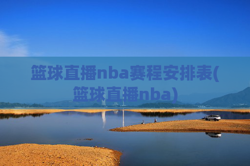 篮球直播nba赛程安排表(篮球直播nba)