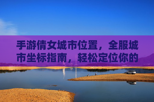 手游倩女城市位置,全服城市坐标指南,轻松定位你的城市家园