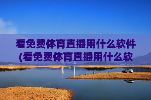 看免费体育直播用什么软件(看免费体育直播用什么软件好)免费体育直播软件推荐,看免费体育直播用什么软件好?