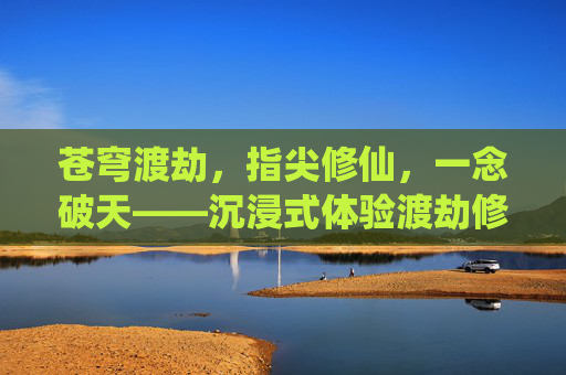 苍穹渡劫,指尖修仙,一念破天——沉浸式体验渡劫修仙手游的奇幻世界,苍穹渡劫,指尖修仙,一念破天——沉浸式体验渡劫修仙手游的奇幻世界
