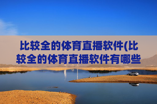 比较全的体育直播软件(比较全的体育直播软件有哪些)