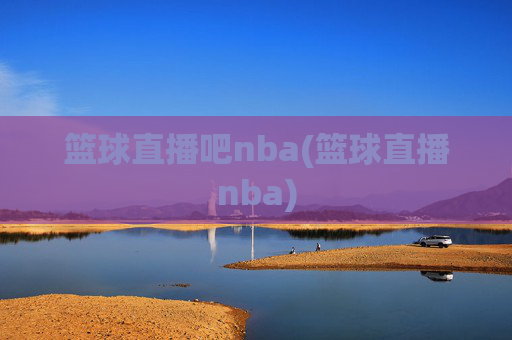篮球直播吧nba(篮球直播nba)