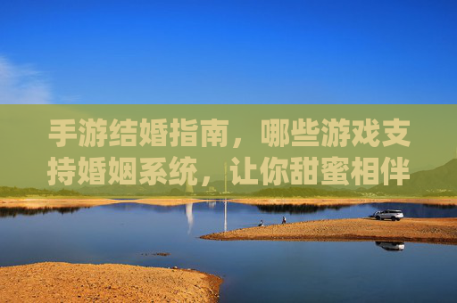 手游结婚指南,哪些游戏支持婚姻系统,让你甜蜜相伴?