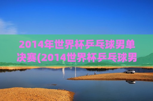 2014年世界杯乒乓球男单决赛(2014世界杯乒乓球男单决赛回放)