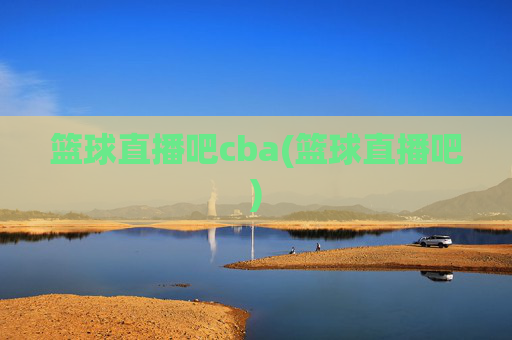 篮球直播吧cba(篮球直播吧)
