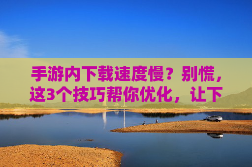手游内下载速度慢?别慌,这3个技巧帮你优化,让下载快人一步!手游内下载速度慢?别慌,这3个技巧帮你优化,让下载快人一步!