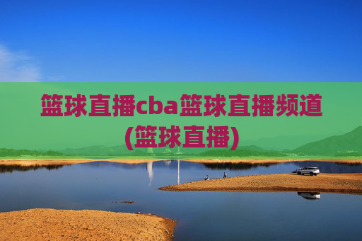 篮球直播cba篮球直播频道(篮球直播)