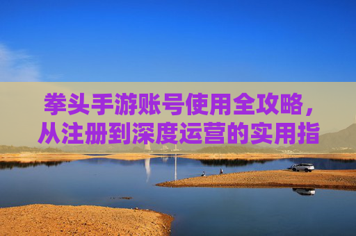 拳头手游账号使用全攻略，从注册到深度运营的实用指南