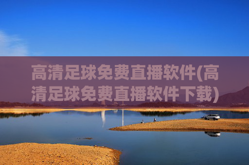高清足球免费直播软件(高清足球免费直播软件下载)