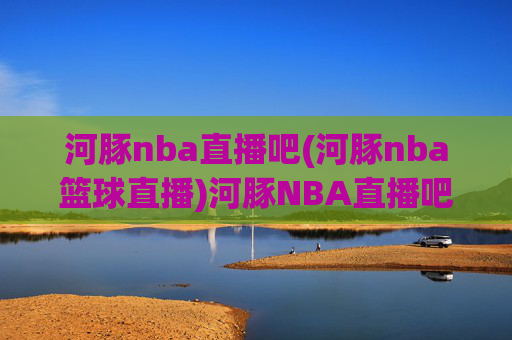 河豚nba直播吧(河豚nba篮球直播)河豚NBA直播吧(NBA篮球直播平台)