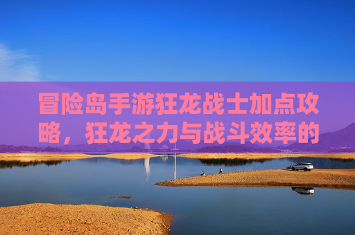 冒险岛手游狂龙战士加点攻略,狂龙之力与战斗效率的完美平衡