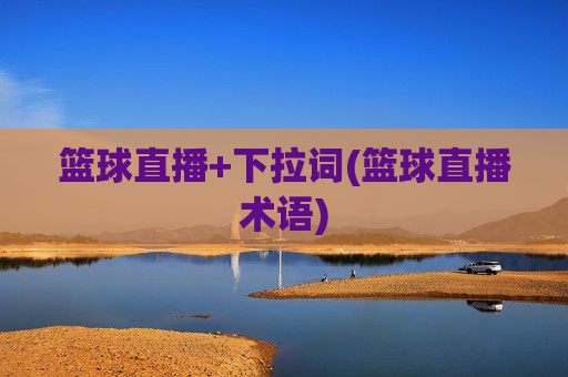 篮球直播+下拉词(篮球直播术语)