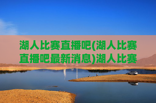 湖人比赛直播吧(湖人比赛直播吧最新消息)湖人比赛直播吧,最新消息与赛事直播动态