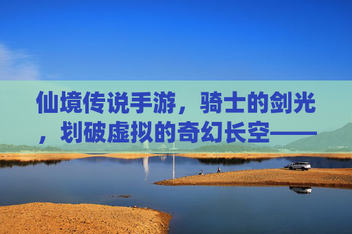 仙境传说手游,骑士的剑光,划破虚拟的奇幻长空——骑士用剑的传奇之旅