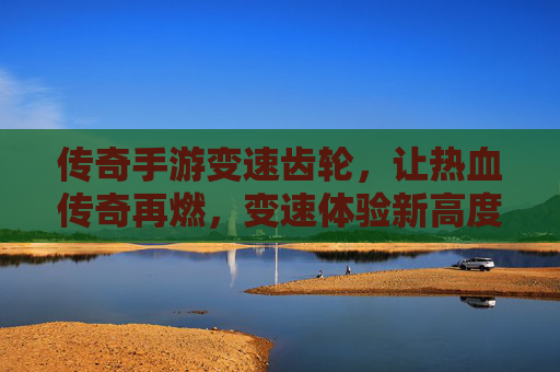 传奇手游变速齿轮，让热血传奇再燃，变速体验新高度