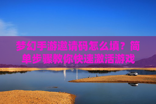 梦幻手游邀请码怎么填？简单步骤教你快速激活游戏