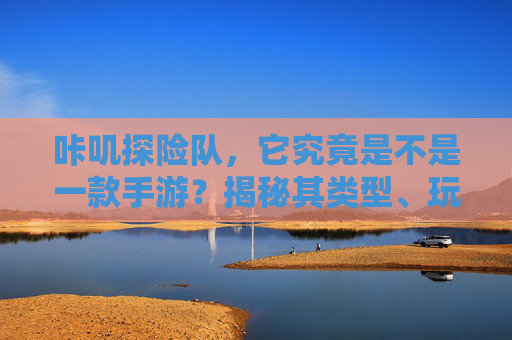 咔叽探险队,它究竟是不是一款手游?揭秘其类型、玩法与市场定位
