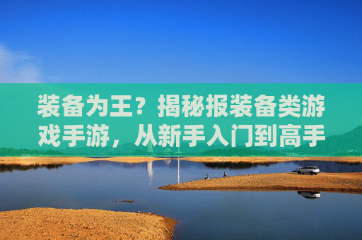装备为王？揭秘报装备类游戏手游，从新手入门到高手进阶的装备策略指南，装备为王？揭秘装备类游戏手游，从新手入门到高手进阶的装备策略指南