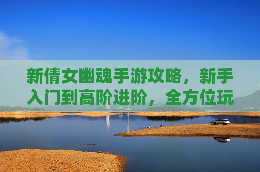 新倩女幽魂手游攻略，新手入门到高阶进阶，全方位玩法解析