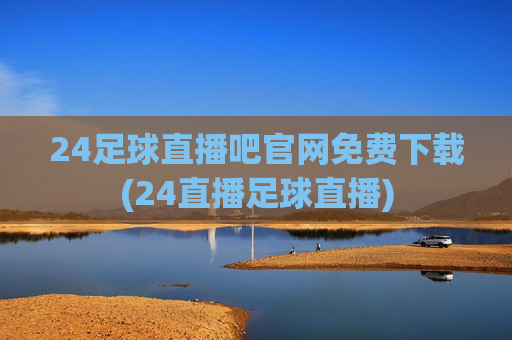 24足球直播吧官网免费下载(24直播足球直播)