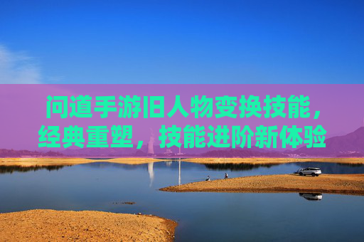 问道手游旧人物变换技能,经典重塑,技能进阶新体验