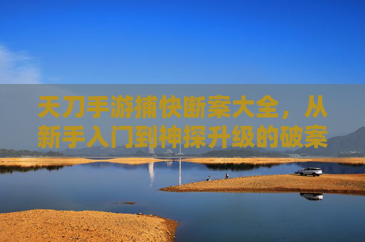 天刀手游捕快断案大全，从新手入门到神探升级的破案秘籍