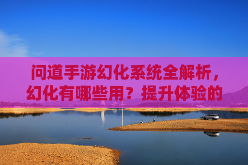 问道手游幻化系统全解析,幻化有哪些用?提升体验的关键要素