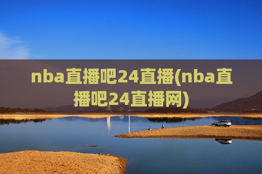 nba直播吧24直播(nba直播吧24直播网)
