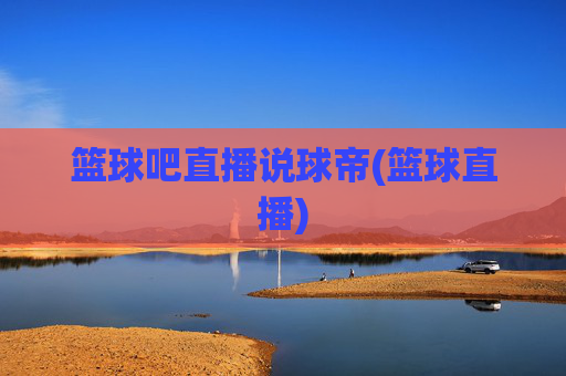 篮球吧直播说球帝(篮球直播)