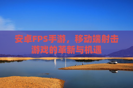 安卓FPS手游,移动端射击游戏的革新与机遇