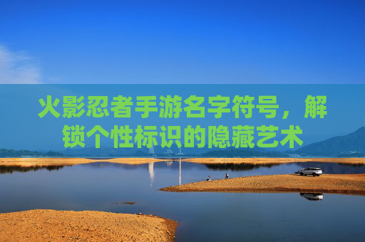 火影忍者手游名字符号,解锁个性标识的隐藏艺术