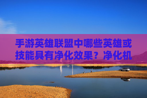 手游英雄联盟中哪些英雄或技能具有净化效果?净化机制详解,手游英雄联盟中具有净化效果的英雄与技能及净化机制详解