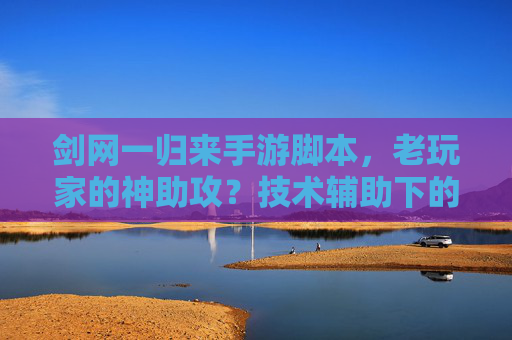 剑网一归来手游脚本,老玩家的神助攻?技术辅助下的游戏体验与风险平衡