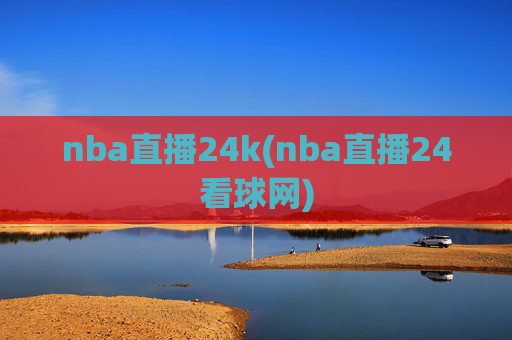 nba直播24k(nba直播24看球网)