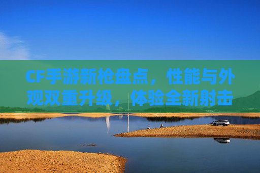 CF手游新枪盘点,性能与外观双重升级,体验全新射击乐趣!